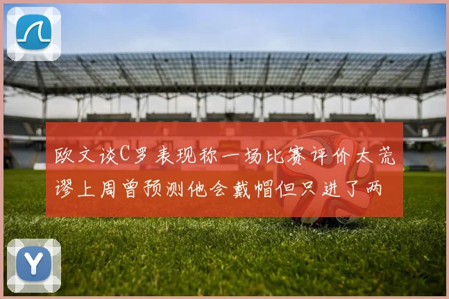 欧文谈C罗表现称一场比赛评价太荒谬上周曾预测他会戴帽但只进了两个球