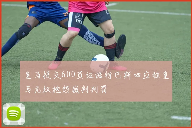 皇马提交600页证据特巴斯回应称皇马无权抱怨裁判判罚