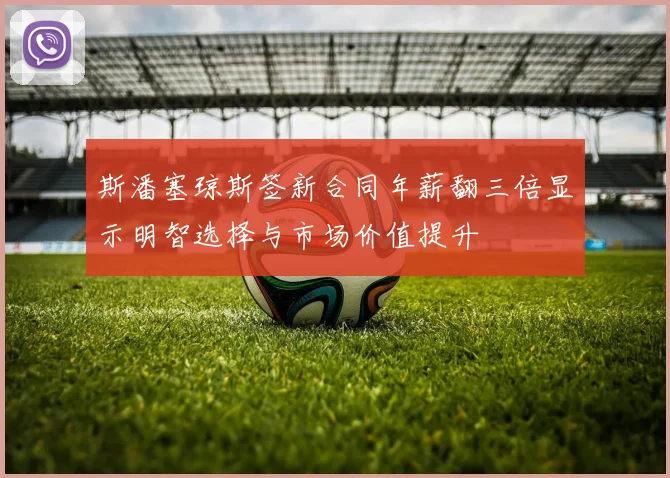 斯潘塞琼斯签新合同年薪翻三倍显示明智选择与市场价值提升