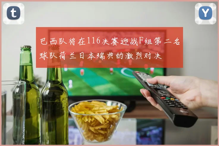 巴西队将在116决赛迎战F组第二名球队荷兰日本瑞典的激烈对决