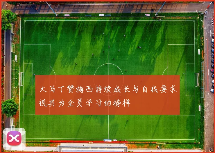 大马丁赞梅西持续成长与自我要求视其为全员学习的榜样