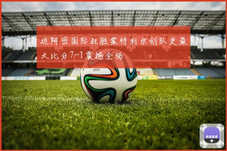 迈阿密国际狂胜蒙特利尔创队史最大比分7-1震撼全场