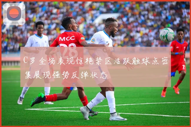 C罗全场表现惊艳禁区活跃触球点密集展现强势反弹状态