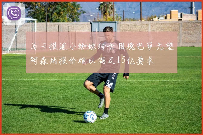 马卡报道小蜘蛛转会困境巴萨无望阿森纳报价难以满足15亿要求