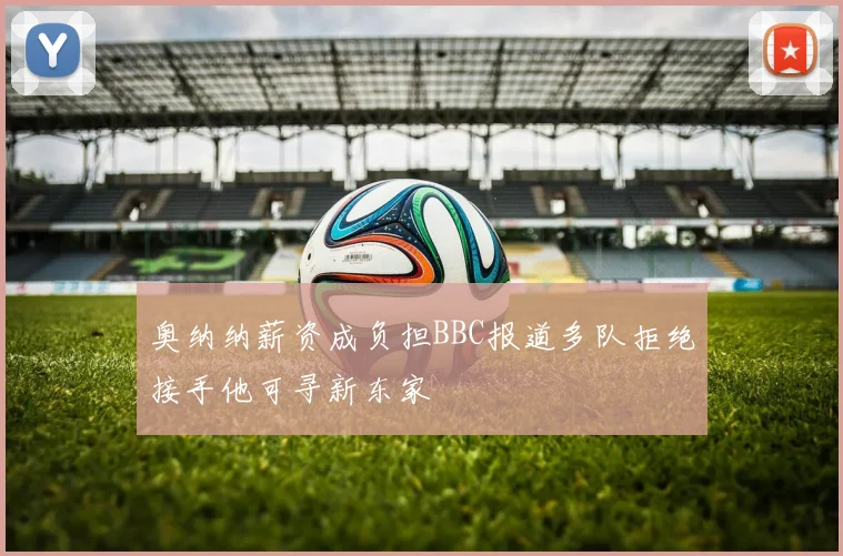 奥纳纳薪资成负担BBC报道多队拒绝接手他可寻新东家