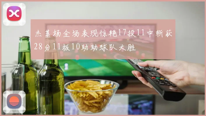 杰基杨全场表现惊艳17投11中斩获28分11板10助助球队大胜