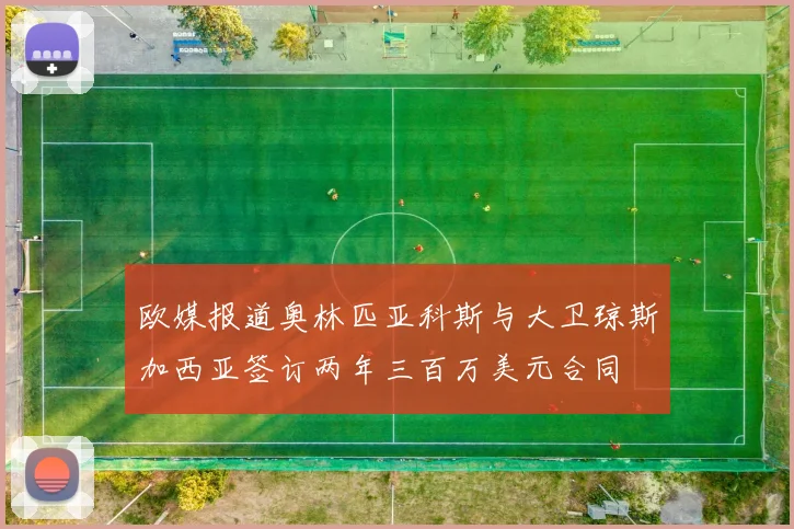 欧媒报道奥林匹亚科斯与大卫琼斯加西亚签订两年三百万美元合同